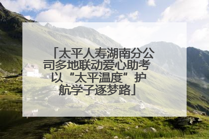 太平人寿湖南分公司多地联动爱心助考 以“太平温度”护航学子逐梦路