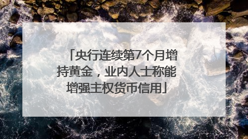 央行连续第7个月增持黄金，业内人士称能增强主权货币信用