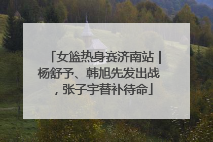 女篮热身赛济南站｜杨舒予、韩旭先发出战，张子宇替补待命