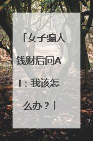 女子骗人钱财后问AI：我该怎么办？