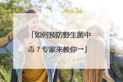 如何预防野生菌中毒？专家来教你→