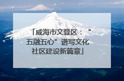 威海市文登区：“五融五心”谱写文化社区建设新篇章