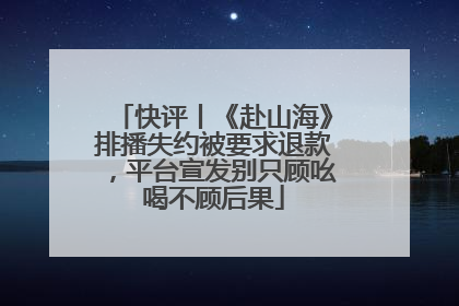 快评丨《赴山海》排播失约被要求退款，平台宣发别只顾吆喝不顾后果