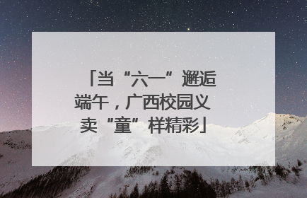 当“六一”邂逅端午，广西校园义卖“童”样精彩
