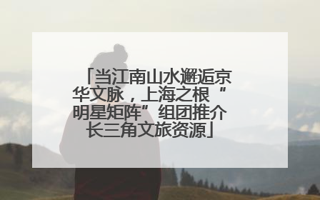 当江南山水邂逅京华文脉，上海之根“明星矩阵”组团推介长三角文旅资源
