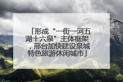 形成“一街一河五湖十六泉”主体框架，邢台加快建设泉城特色旅游休闲城市