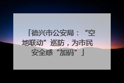 德兴市公安局：“空地联动”巡防，为市民安全感“加码”