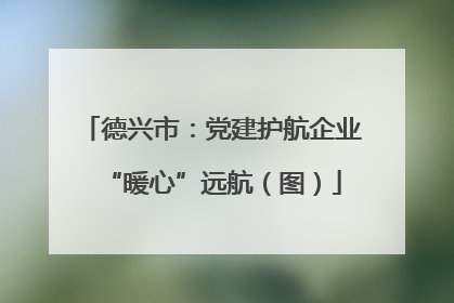 德兴市：党建护航企业“暖心”远航（图）