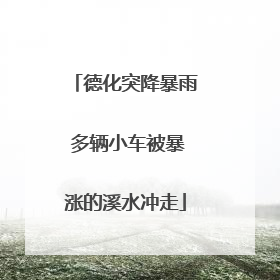 德化突降暴雨 多辆小车被暴涨的溪水冲走
