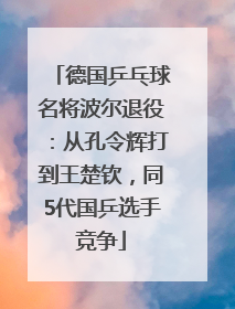 德国乒乓球名将波尔退役：从孔令辉打到王楚钦，同5代国乒选手竞争
