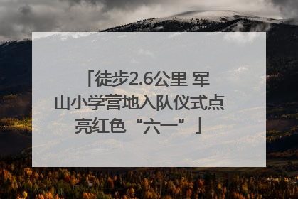 徒步2.6公里 军山小学营地入队仪式点亮红色“六一”