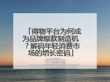 得物平台为何成为品牌爆款制造机？解码年轻消费市场的增长密码