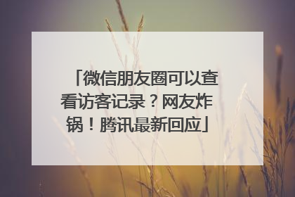 微信朋友圈可以查看访客记录？网友炸锅！腾讯最新回应