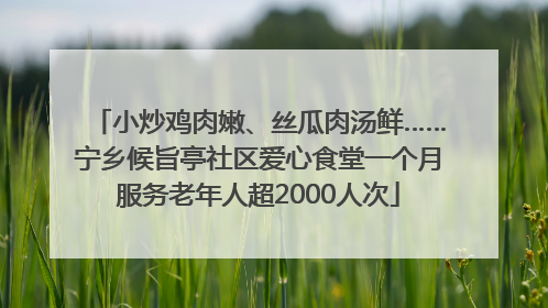 小炒鸡肉嫩、丝瓜肉汤鲜……宁乡候旨亭社区爱心食堂一个月服务老年人超2000人次