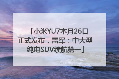 小米YU7本月26日正式发布，雷军：中大型纯电SUV续航第一