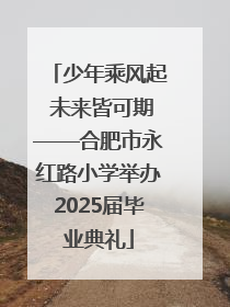 少年乘风起 未来皆可期——合肥市永红路小学举办2025届毕业典礼