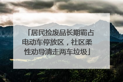 居民捡废品长期霸占电动车停放区，社区柔性劝导清走两车垃圾
