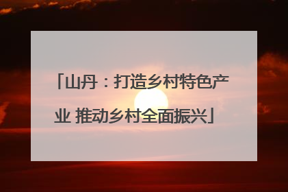 山丹：打造乡村特色产业 推动乡村全面振兴