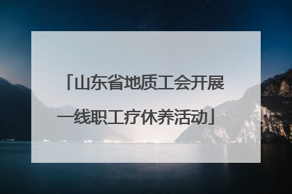 山东省地质工会开展一线职工疗休养活动