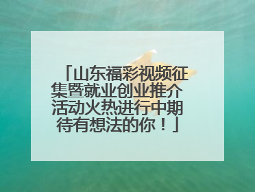 山东福彩视频征集暨就业创业推介活动火热进行中期待有想法的你！