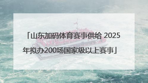 山东加码体育赛事供给 2025年拟办200场国家级以上赛事