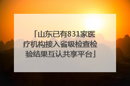 山东已有831家医疗机构接入省级检查检验结果互认共享平台
