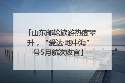 山东邮轮旅游热度攀升，“爱达·地中海”号5月航次收官