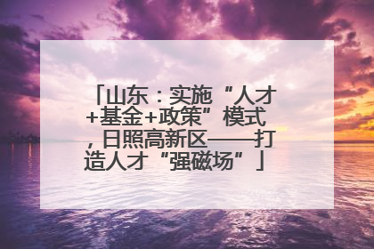 山东：实施“人才+基金+政策”模式，日照高新区——打造人才“强磁场”