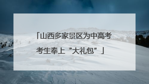 山西多家景区为中高考考生奉上“大礼包”