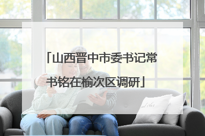 山西晋中市委书记常书铭在榆次区调研