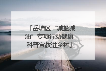 岳塘区“减盐减油”专项行动健康科普宣教进乡村