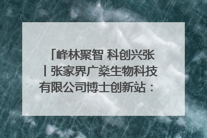 峰林聚智 科创兴张丨张家界广燊生物科技有限公司博士创新站：立足生态优势 激活“绿色宝藏”