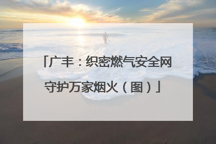 广丰：织密燃气安全网 守护万家烟火（图）