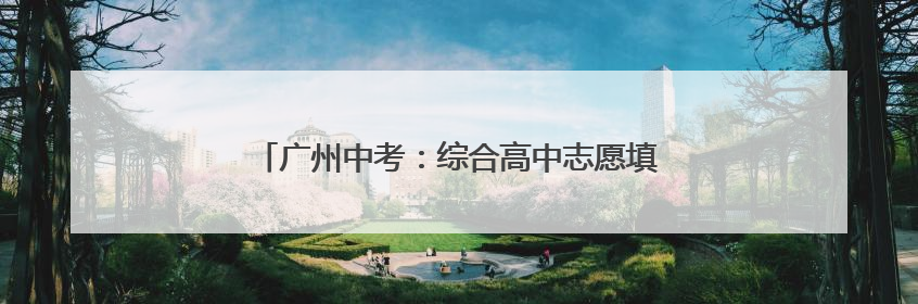 广州中考：综合高中志愿填报注意什么？｜隽言教育