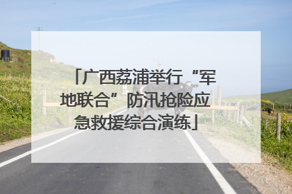 广西荔浦举行“军地联合”防汛抢险应急救援综合演练