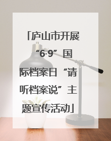 庐山市开展“6·9”国际档案日“请听档案说”主题宣传活动