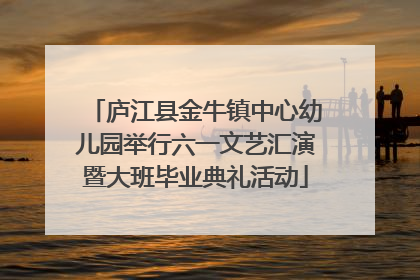 庐江县金牛镇中心幼儿园举行六一文艺汇演暨大班毕业典礼活动