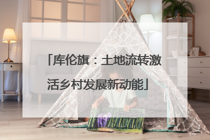 库伦旗：土地流转激活乡村发展新动能