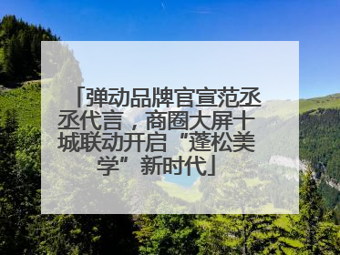 弹动品牌官宣范丞丞代言，商圈大屏十城联动开启“蓬松美学”新时代