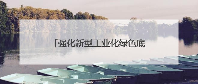 强化新型工业化绿色底色——国常会部署推进制造业绿色低碳发展