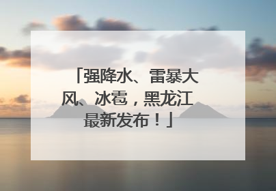 强降水、雷暴大风、冰雹，黑龙江最新发布！