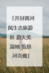 开封黄河风生态旅游区 游大美湿地 览悬河奇观