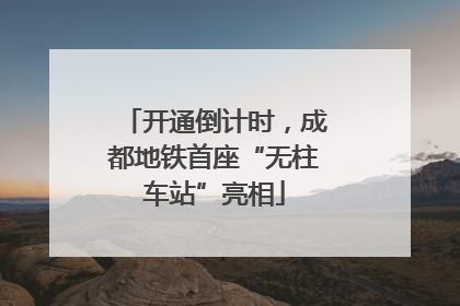 开通倒计时，成都地铁首座“无柱车站”亮相