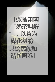 张掖肃南“奶茶调解”：以茶为媒化纠纷 共绘民族和谐新画卷