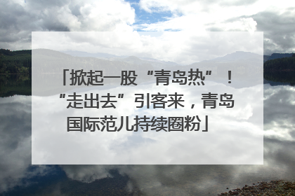 掀起一股“青岛热”！“走出去”引客来，青岛国际范儿持续圈粉