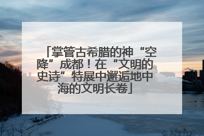 掌管古希腊的神“空降”成都！在“文明的史诗”特展中邂逅地中海的文明长卷