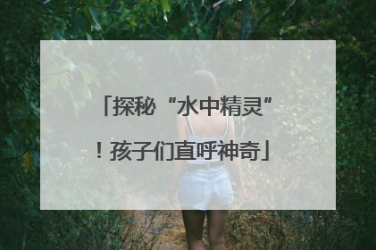 探秘“水中精灵”！孩子们直呼神奇