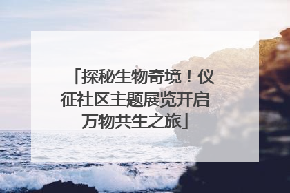 探秘生物奇境！仪征社区主题展览开启万物共生之旅
