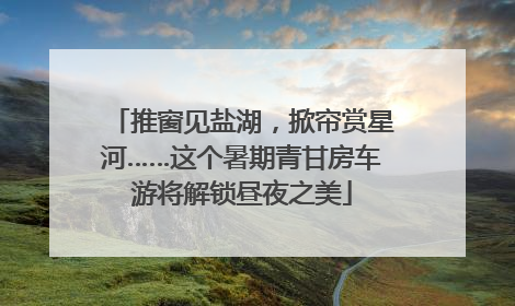推窗见盐湖，掀帘赏星河……这个暑期青甘房车游将解锁昼夜之美