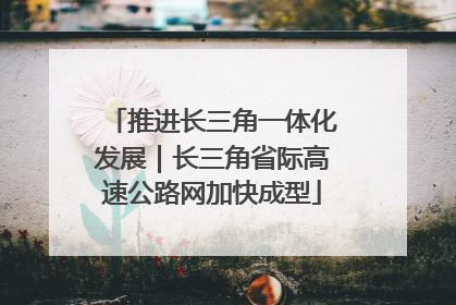 推进长三角一体化发展｜长三角省际高速公路网加快成型